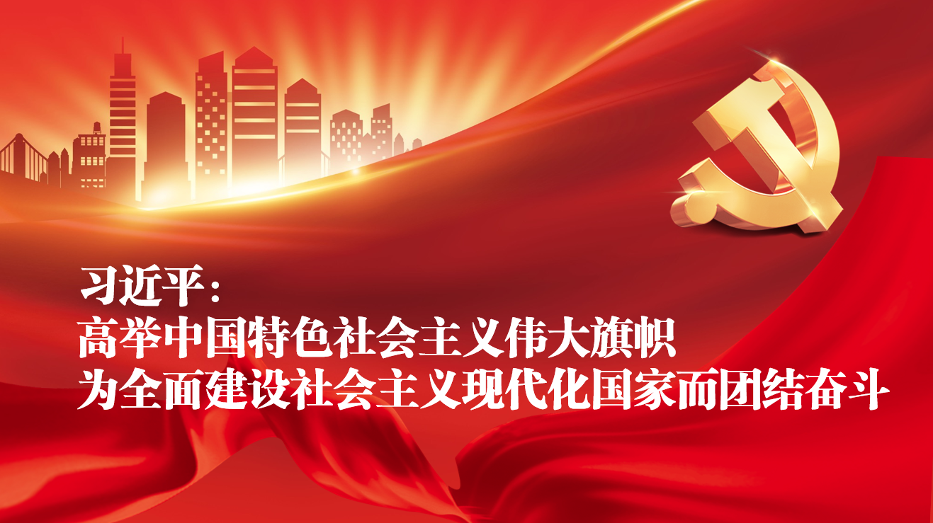 [新華社]習近平：高舉中國特色社會(huì )主義偉大旗幟 為全面建設社會(huì )主義現代化國家而團結奮斗